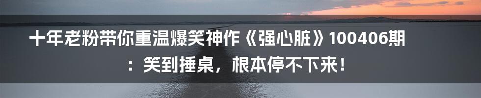 十年老粉带你重温爆笑神作《强心脏》100406期:笑到捶桌,根本停不下来!