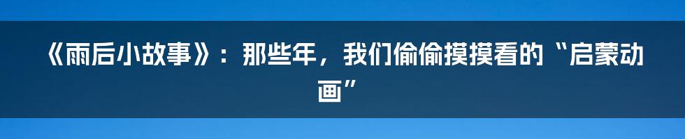 《雨后小故事》:那些年,我们偷偷摸摸看的“启蒙动画”