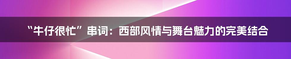 “牛仔很忙”串词:西部风情与舞台魅力的完美结合