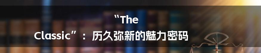 “The Classic”:历久弥新的魅力密码