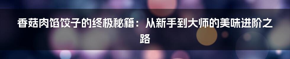 香菇肉馅饺子的终极秘籍:从新手到大师的美味进阶之路