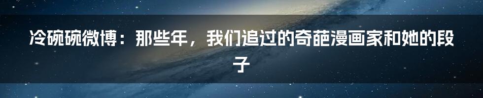 冷碗碗微博:那些年,我们追过的奇葩漫画家和她的段子