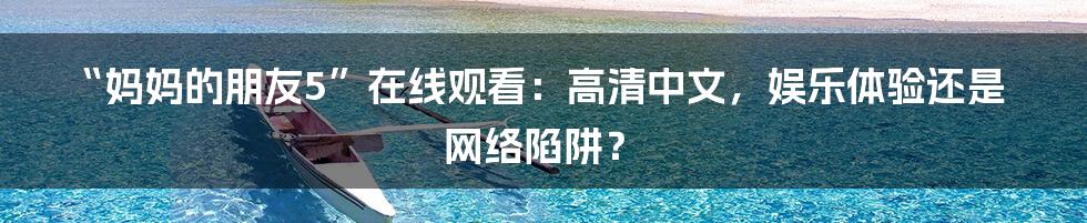 “妈妈的朋友5”在线观看:高清中文,娱乐体验还是网络陷阱?