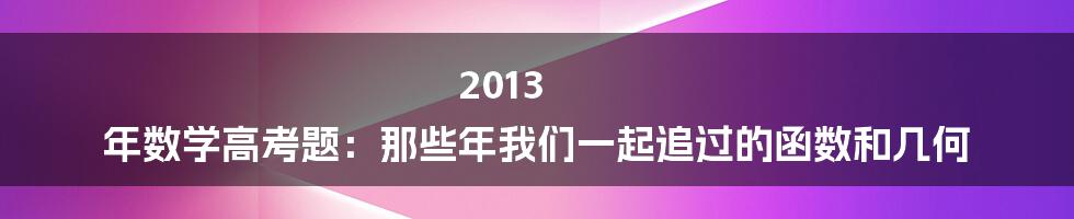 2013 年数学高考题:那些年我们一起追过的函数和几何