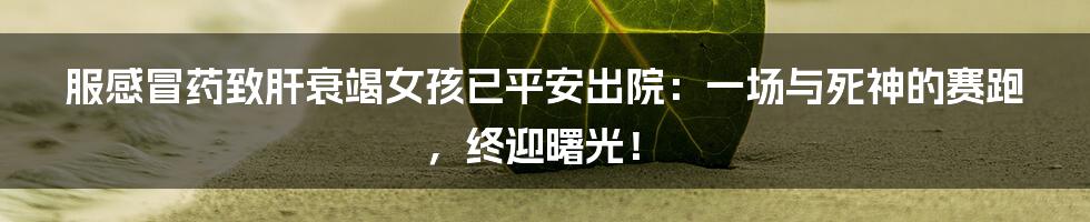 服感冒药致肝衰竭女孩已平安出院:一场与死神的赛跑,终迎曙光!