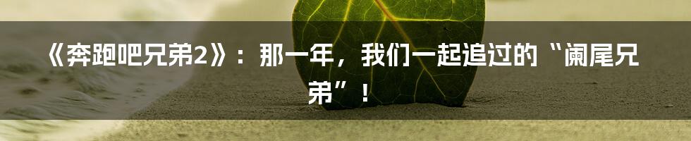 《奔跑吧兄弟2》:那一年,我们一起追过的“阑尾兄弟”!