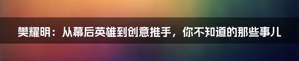 樊耀明:从幕后英雄到创意推手,你不知道的那些事儿
