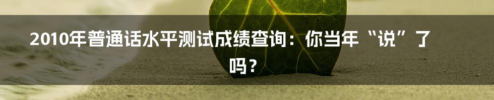 2010年普通话水平测试成绩查询:你当年“说”了吗?