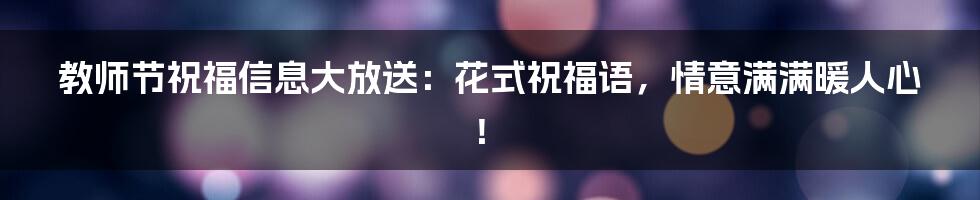 教师节祝福信息大放送:花式祝福语,情意满满暖人心!