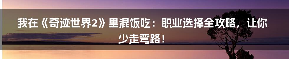 我在《奇迹世界2》里混饭吃:职业选择全攻略,让你少走弯路!