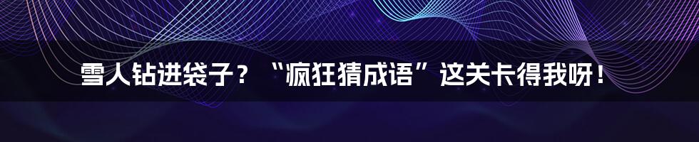 雪人钻进袋子?“疯狂猜成语”这关卡得我呀!