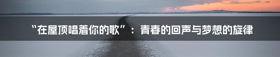“在屋顶唱着你的歌”:青春的回声与梦想的旋律