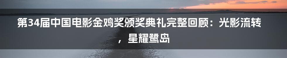 第34届中国电影金鸡奖颁奖典礼完整回顾:光影流转,星耀鹭岛