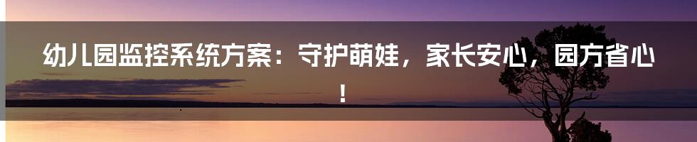 幼儿园监控系统方案:守护萌娃,家长安心,园方省心!