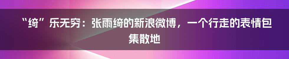“绮”乐无穷:张雨绮的新浪微博,一个行走的表情包集散地