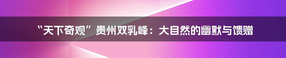 “天下奇观”贵州双乳峰:大自然的幽默与馈赠