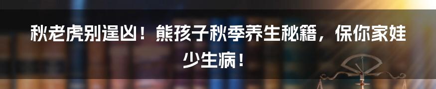 秋老虎别逞凶!熊孩子秋季养生秘籍,保你家娃少生病!