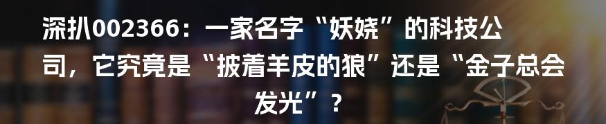 深扒002366:一家名字“妖娆”的科技公司,它究竟是“披着羊皮的狼”还是“金子总会发光”?