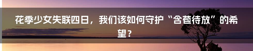 花季少女失联四日,我们该如何守护“含苞待放”的希望?