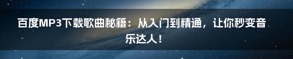 百度MP3下载歌曲秘籍:从入门到精通,让你秒变音乐达人!
