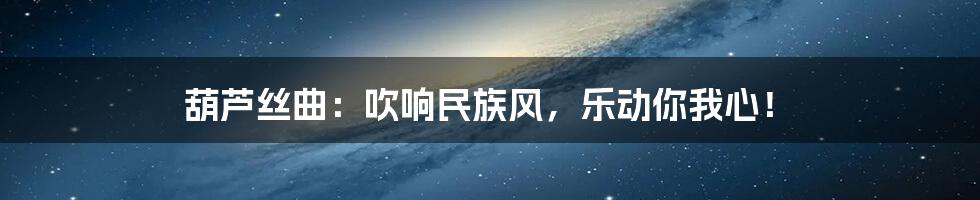 葫芦丝曲:吹响民族风,乐动你我心!