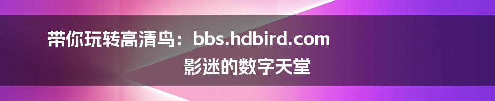 带你玩转高清鸟:bbs.hdbird.com 影迷的数字天堂
