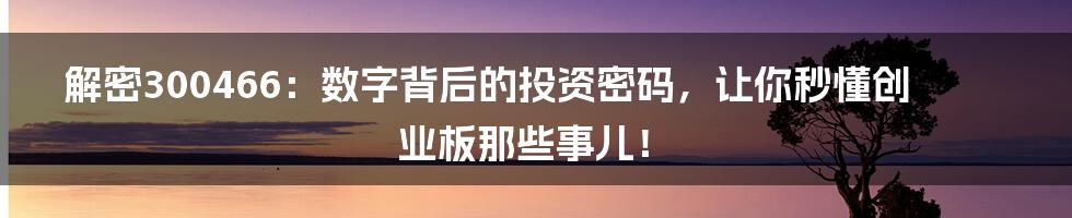 解密300466:数字背后的投资密码,让你秒懂创业板那些事儿!