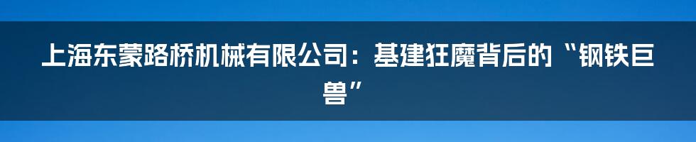 上海东蒙路桥机械有限公司:基建狂魔背后的“钢铁巨兽”