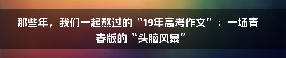 那些年,我们一起熬过的“19年高考作文”:一场青春版的“头脑风暴”