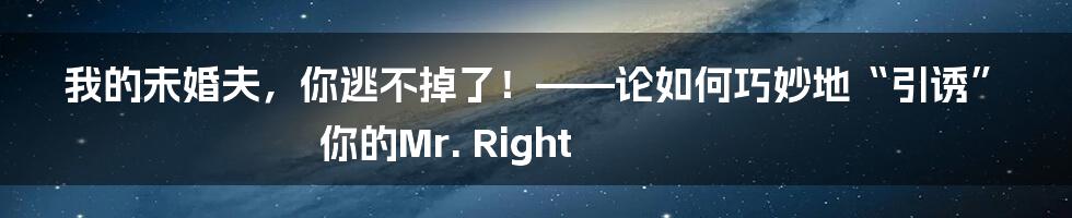 我的未婚夫,你逃不掉了!——论如何巧妙地“引诱”你的Mr. Right