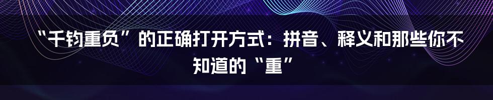 “千钧重负”的正确打开方式:拼音、释义和那些你不知道的“重”