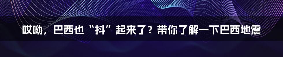 哎呦,巴西也“抖”起来了?带你了解一下巴西地震