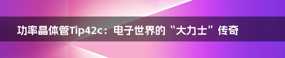 功率晶体管Tip42c:电子世界的“大力士”传奇