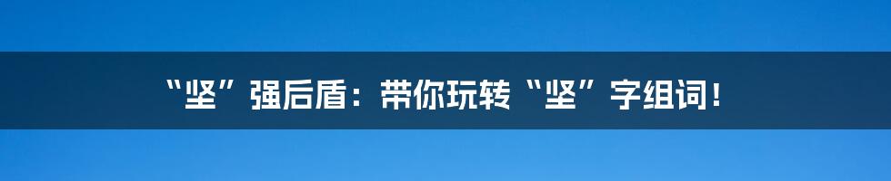 “坚”强后盾:带你玩转“坚”字组词!
