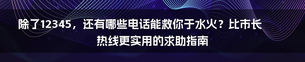 除了12345,还有哪些电话能救你于水火?比市长热线更实用的求助指南