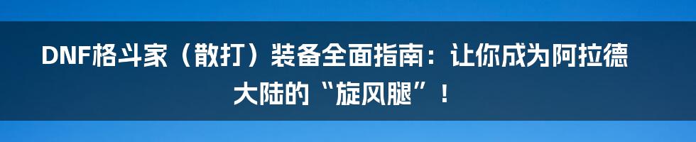 DNF格斗家（散打）装备全面指南：让你成为阿拉德大陆的“旋风腿”！