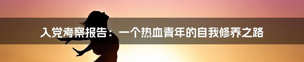 入党考察报告:一个热血青年的自我修养之路