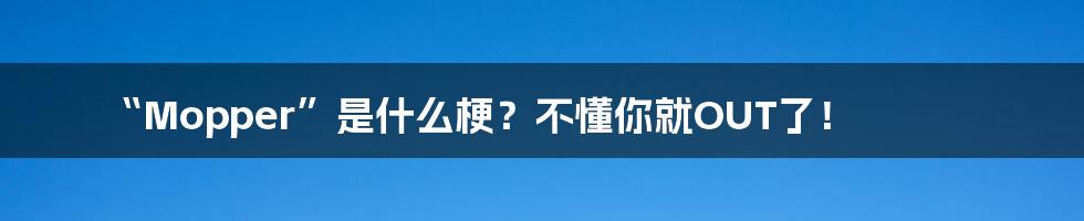 “Mopper”是什么梗?不懂你就OUT了!