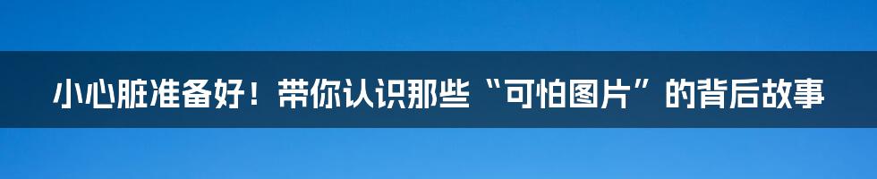 小心脏准备好!带你认识那些“可怕图片”的背后故事