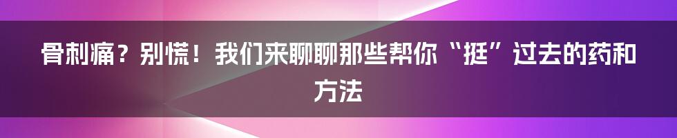 骨刺痛?别慌!我们来聊聊那些帮你“挺”过去的药和方法