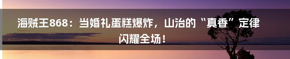 海贼王868：当婚礼蛋糕爆炸，山治的“真香”定律闪耀全场！