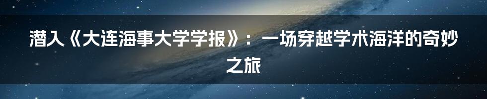 潜入《大连海事大学学报》:一场穿越学术海洋的奇妙之旅