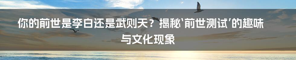 你的前世是李白还是武则天?揭秘‘前世测试’的趣味与文化现象