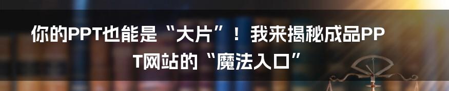 你的PPT也能是“大片”!我来揭秘成品PPT网站的“魔法入口”
