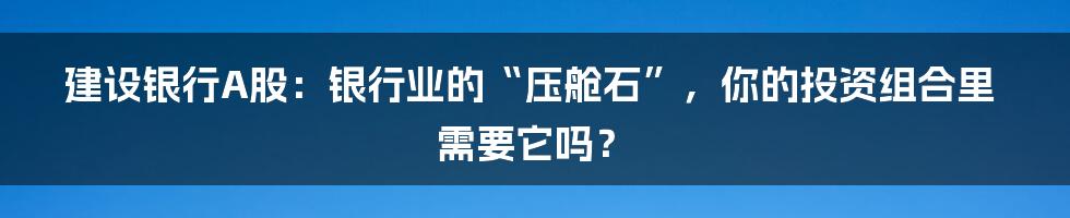 建设银行A股:银行业的“压舱石”,你的投资组合里需要它吗?