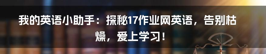 我的英语小助手:探秘17作业网英语,告别枯燥,爱上学习!