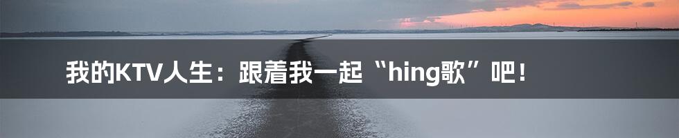 我的KTV人生:跟着我一起“hing歌”吧!