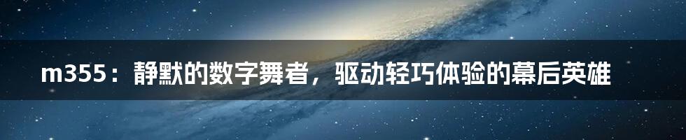 m355:静默的数字舞者,驱动轻巧体验的幕后英雄