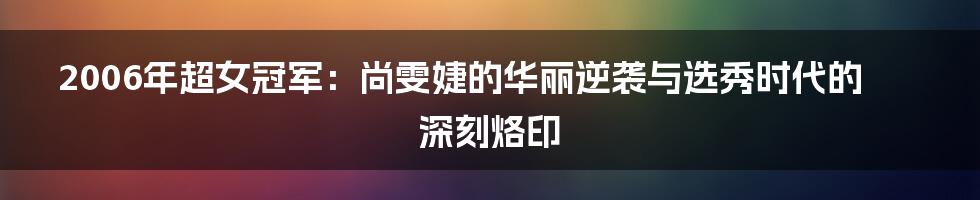 2006年超女冠军:尚雯婕的华丽逆袭与选秀时代的深刻烙印
