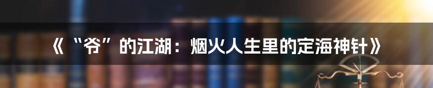 《“爷”的江湖:烟火人生里的定海神针》